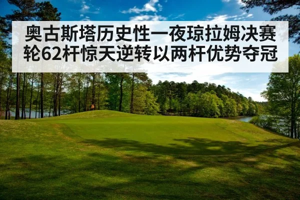 奥古斯塔历史性一夜琼拉姆决赛轮62杆惊天逆转以两杆优势夺冠