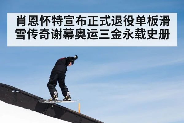 肖恩怀特宣布正式退役单板滑雪传奇谢幕奥运三金永载史册