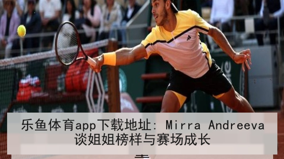 乐鱼体育app下载地址: Mirra Andreeva谈姐姐榜样与赛场成长 乐鱼体育app下载地址: Mirra Andreeva谈姐姐榜样与赛场成长