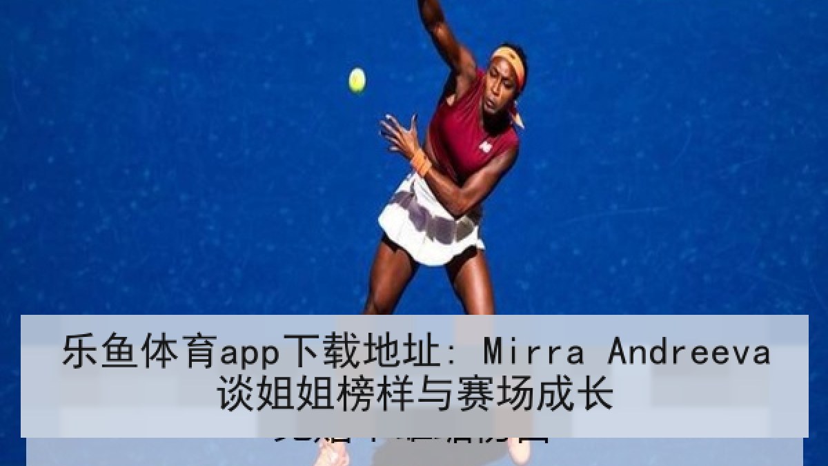 乐鱼体育app下载地址: Mirra Andreeva谈姐姐榜样与赛场成长