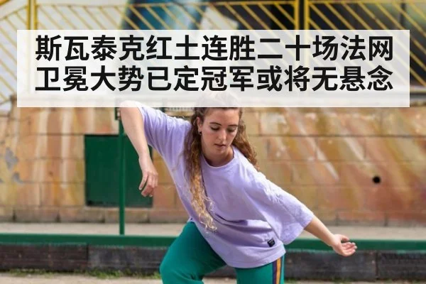 斯瓦泰克红土连胜二十场法网卫冕大势已定冠军或将无悬念