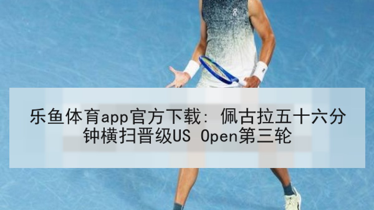 乐鱼体育app官方下载: 佩古拉五十六分钟横扫晋级US Open第三轮