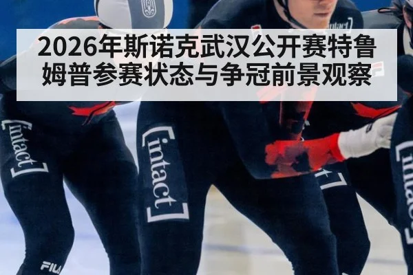 2026年斯诺克武汉公开赛特鲁姆普参赛状态与争冠前景观察