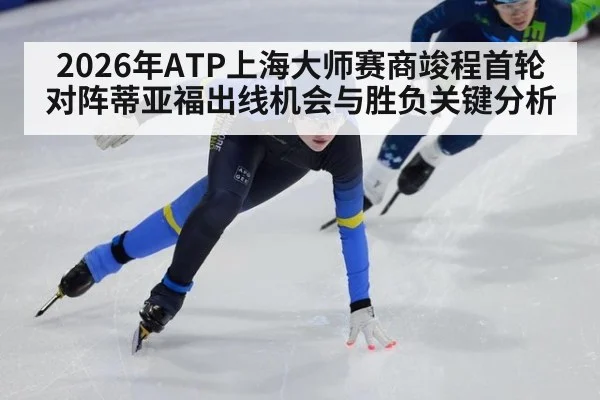 2026年ATP上海大师赛商竣程首轮对阵蒂亚福出线机会与胜负关键分析